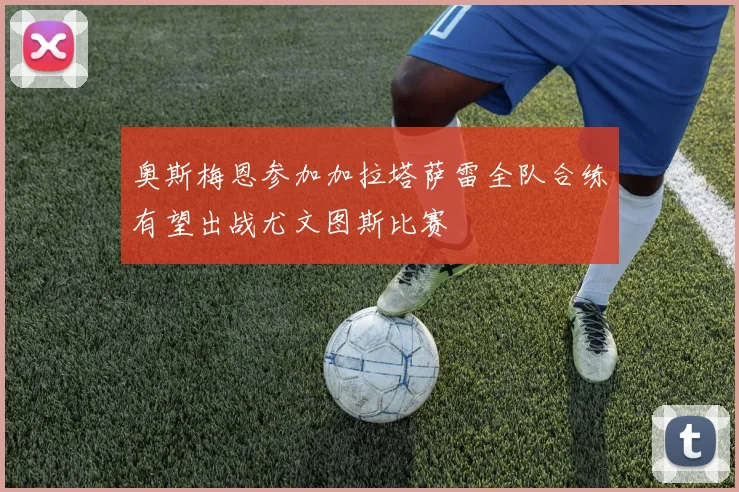 奥斯梅恩参加加拉塔萨雷全队合练有望出战尤文图斯比赛