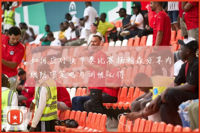 如何应对快节奏比赛杨瀚森分享内线防守策略与训练心得