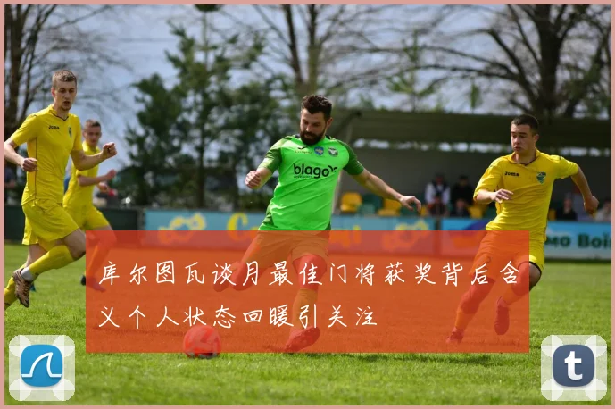 库尔图瓦谈月最佳门将获奖背后含义个人状态回暖引关注