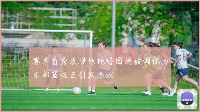 赛季首秀表现惊艳塔图姆被调侃为东部篮板王引发热议