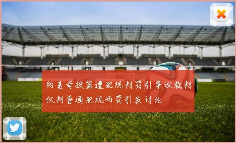 约基奇投篮遭犯规判罚引争议裁判仅判普通犯规两罚引发讨论