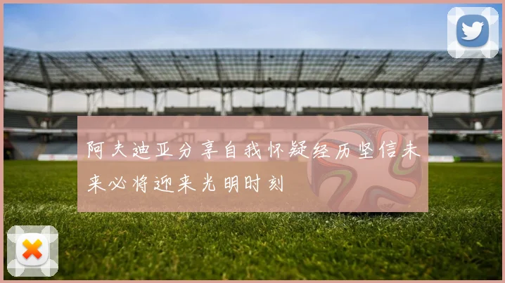 阿夫迪亚分享自我怀疑经历坚信未来必将迎来光明时刻