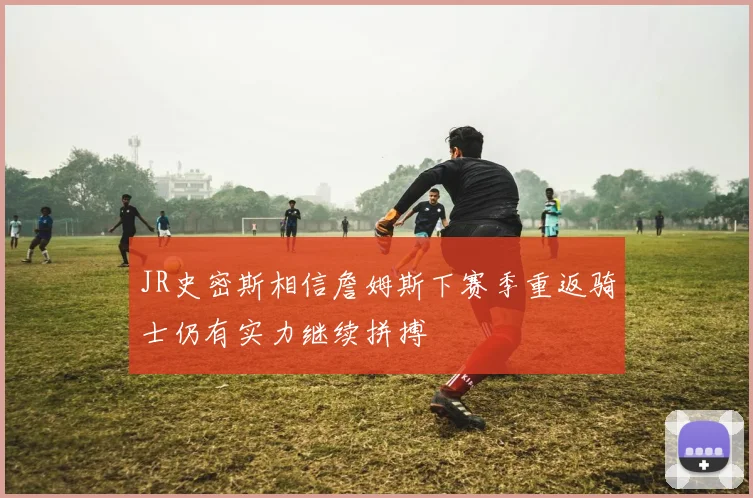 JR史密斯相信詹姆斯下赛季重返骑士仍有实力继续拼搏
