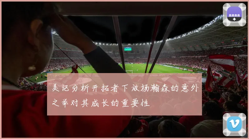 美记分析开拓者下放杨瀚森的意外之举对其成长的重要性