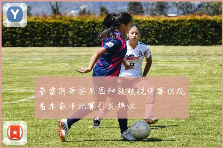 普雷斯蒂安尼因种族歧视停赛仍观看本菲卡比赛引发热议