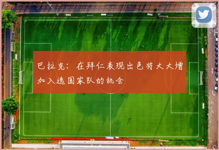 巴拉克：在拜仁表现出色将大大增加入选国家队的机会
