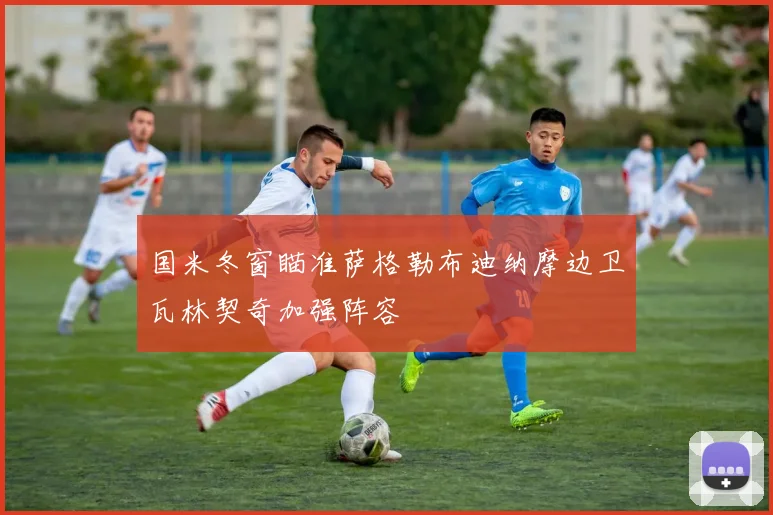 国米冬窗瞄准萨格勒布迪纳摩边卫瓦林契奇加强阵容