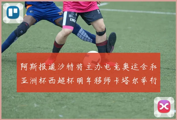 阿斯报道沙特将主办电竞奥运会和亚洲杯西超杯明年移师卡塔尔举行