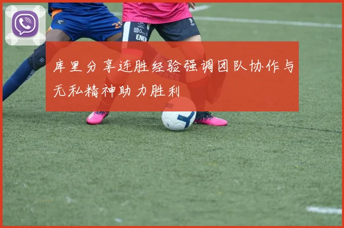 库里分享连胜经验强调团队协作与无私精神助力胜利