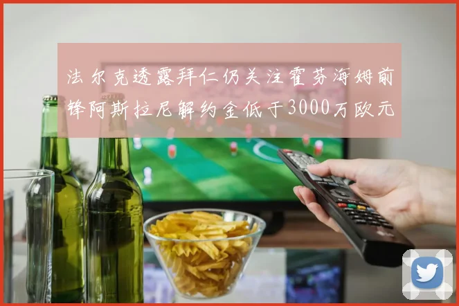 法尔克透露拜仁仍关注霍芬海姆前锋阿斯拉尼解约金低于3000万欧元