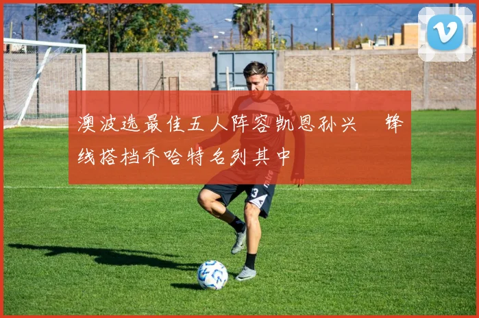 澳波选最佳五人阵容凯恩孙兴慜锋线搭档乔哈特名列其中