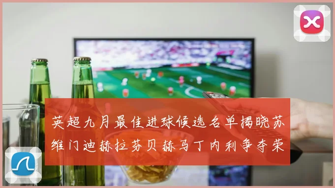 英超九月最佳进球候选名单揭晓苏维门迪赫拉芬贝赫马丁内利争夺荣誉