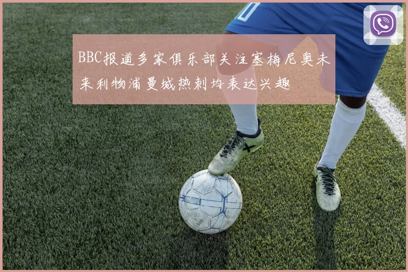 BBC报道多家俱乐部关注塞梅尼奥未来利物浦曼城热刺均表达兴趣