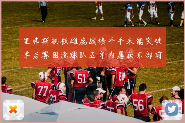 里弗斯执教雄鹿战绩平平未能突破季后赛困境球队五年内屡获东部前三