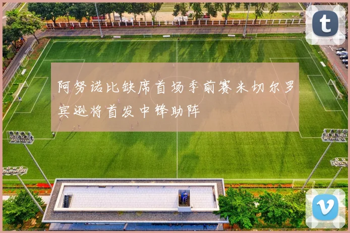 阿努诺比缺席首场季前赛米切尔罗宾逊将首发中锋助阵