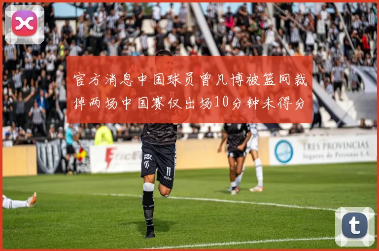 官方消息中国球员曾凡博被篮网裁掉两场中国赛仅出场10分钟未得分