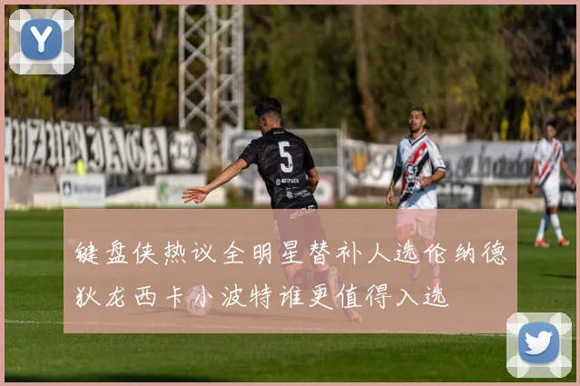 键盘侠热议全明星替补人选伦纳德狄龙西卡小波特谁更值得入选