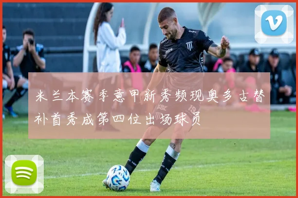 米兰本赛季意甲新秀频现奥多古替补首秀成第四位出场球员