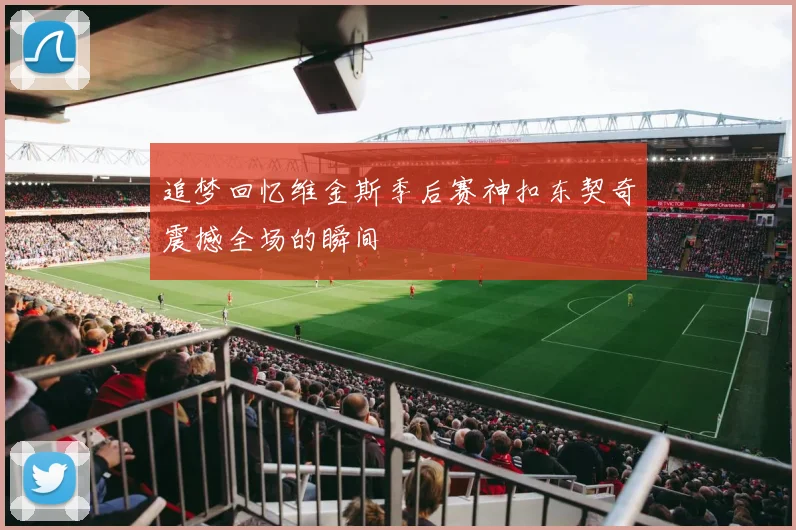 追梦回忆维金斯季后赛神扣东契奇震撼全场的瞬间