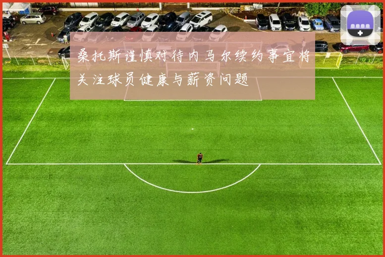 桑托斯谨慎对待内马尔续约事宜将关注球员健康与薪资问题