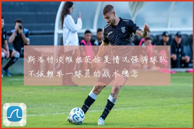 斯洛特谈维尔茨恢复情况强调球队不依赖单一球员的战术理念