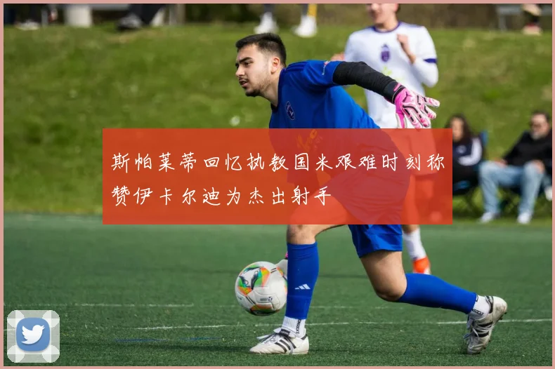 斯帕莱蒂回忆执教国米艰难时刻称赞伊卡尔迪为杰出射手
