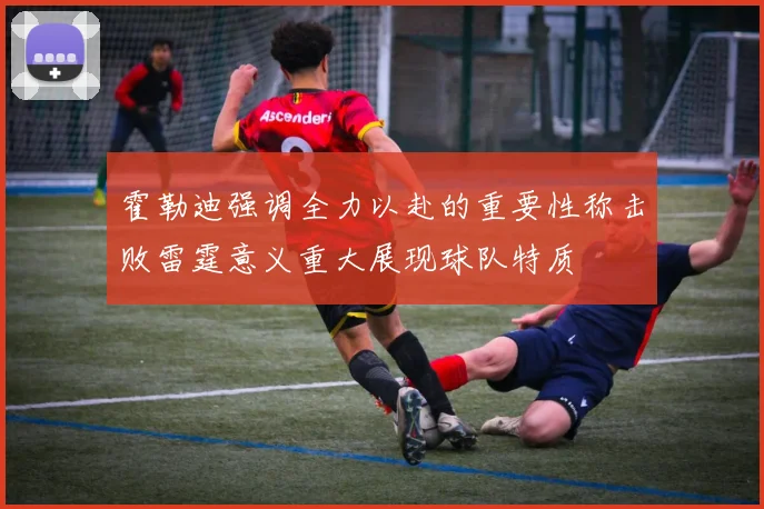 霍勒迪强调全力以赴的重要性称击败雷霆意义重大展现球队特质