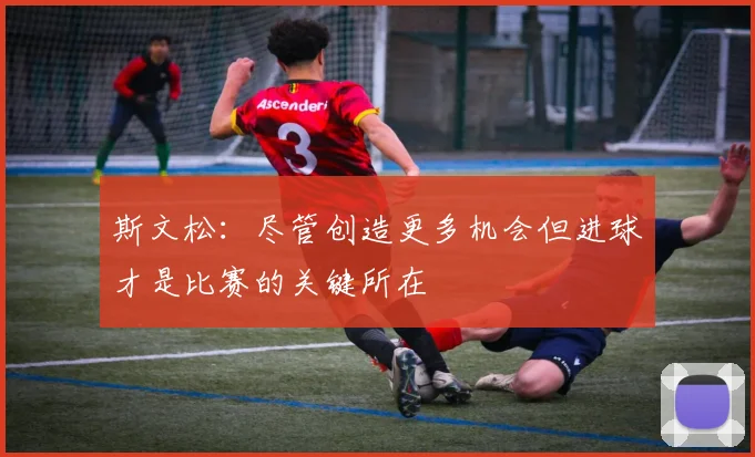 斯文松：尽管创造更多机会但进球才是比赛的关键所在