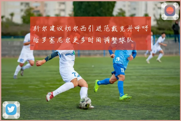 科尔建议切尔西引进范戴克并呼吁给罗塞尼尔更多时间调整球队