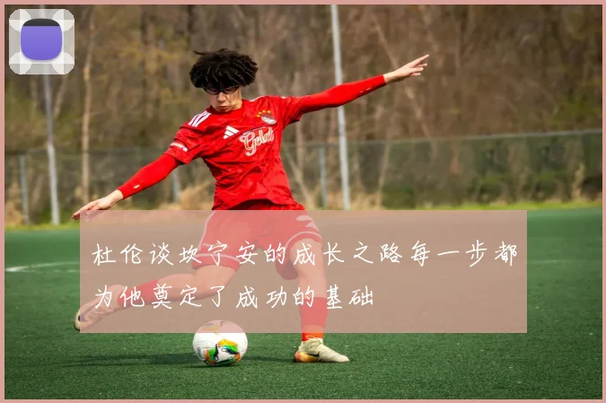 杜伦谈坎宁安的成长之路每一步都为他奠定了成功的基础