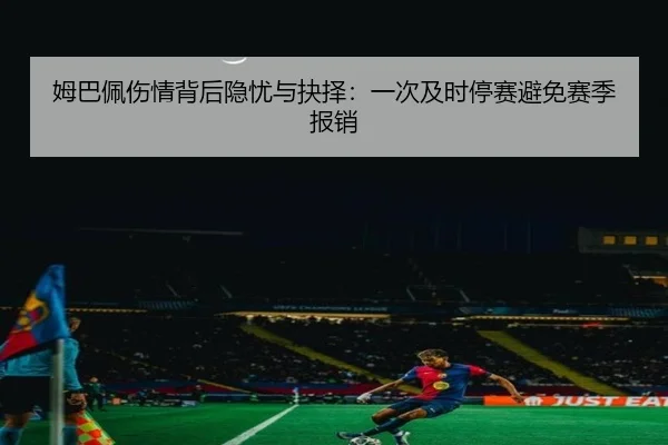 姆巴佩伤情背后隐忧与抉择:一次及时停赛避免赛季报销 | kaiyun